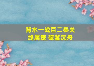 背水一战百二秦关终属楚 破釜沉舟